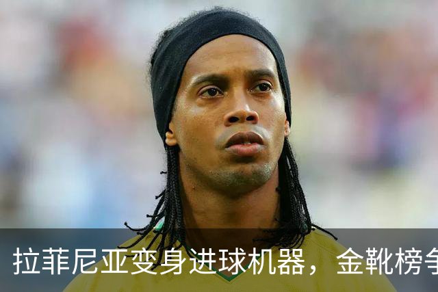 拉菲尼亚变身进球机器，金靴榜争夺战揭幕！