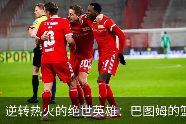 逆转热火的绝世英雄：巴图姆的篮球传奇